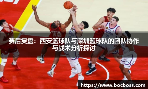 赛后复盘：西安篮球队与深圳篮球队的团队协作与战术分析探讨