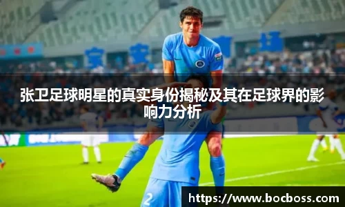 张卫足球明星的真实身份揭秘及其在足球界的影响力分析